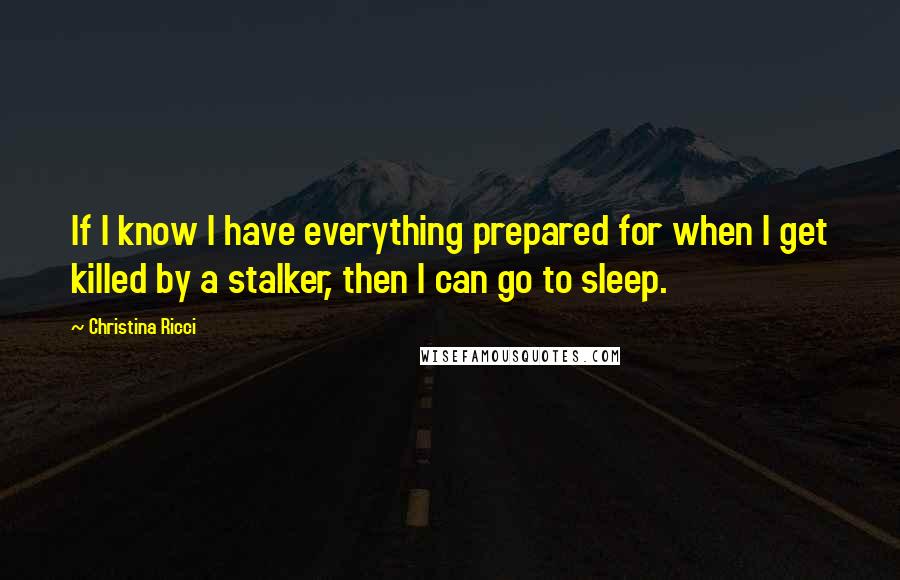Christina Ricci Quotes: If I know I have everything prepared for when I get killed by a stalker, then I can go to sleep.