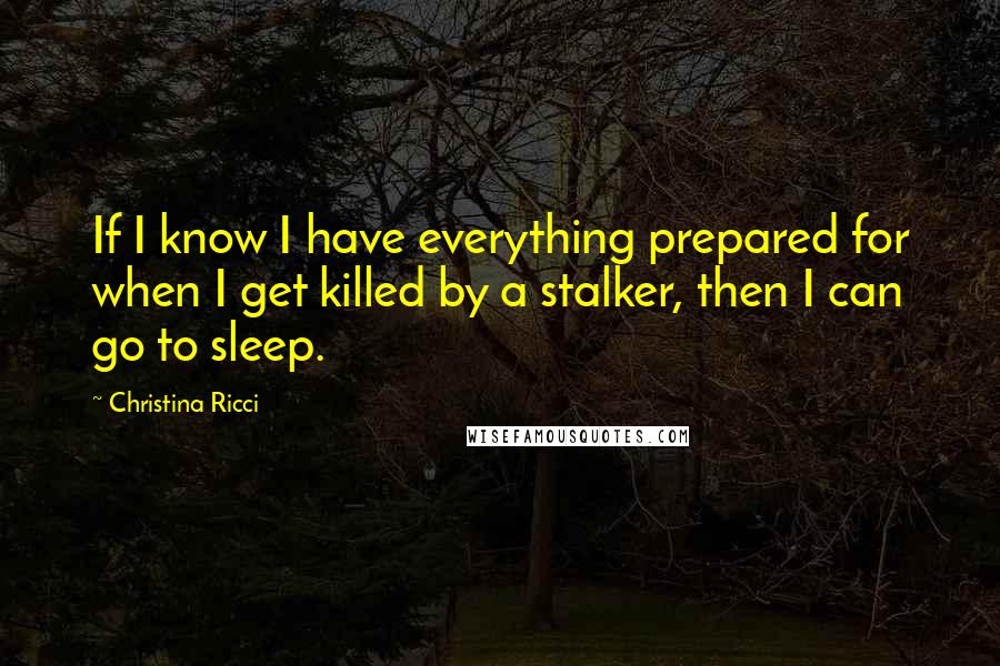 Christina Ricci Quotes: If I know I have everything prepared for when I get killed by a stalker, then I can go to sleep.