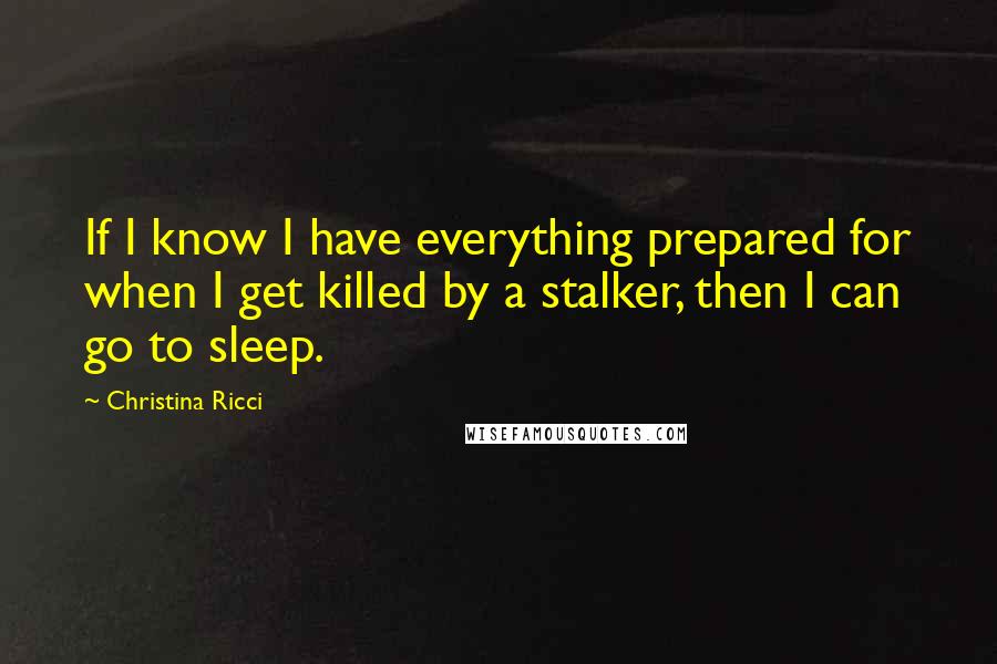 Christina Ricci Quotes: If I know I have everything prepared for when I get killed by a stalker, then I can go to sleep.
