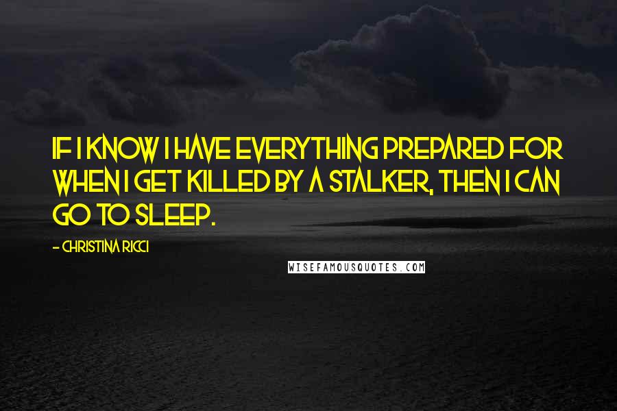 Christina Ricci Quotes: If I know I have everything prepared for when I get killed by a stalker, then I can go to sleep.