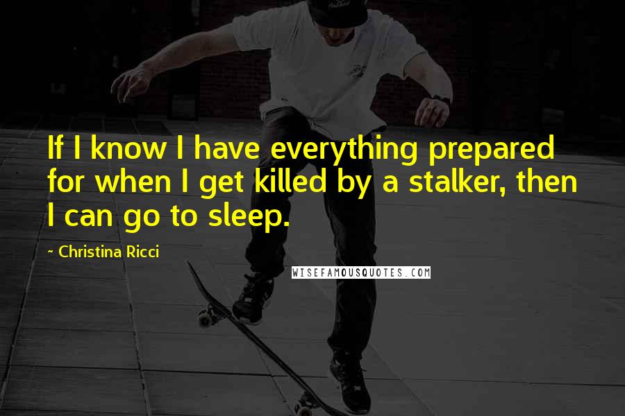 Christina Ricci Quotes: If I know I have everything prepared for when I get killed by a stalker, then I can go to sleep.