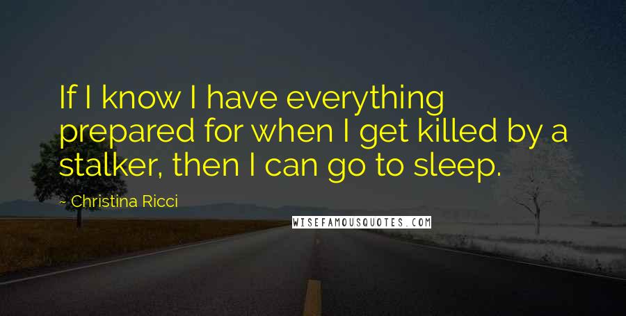 Christina Ricci Quotes: If I know I have everything prepared for when I get killed by a stalker, then I can go to sleep.