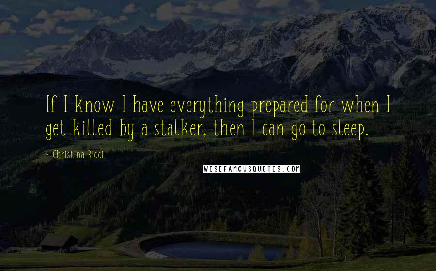 Christina Ricci Quotes: If I know I have everything prepared for when I get killed by a stalker, then I can go to sleep.