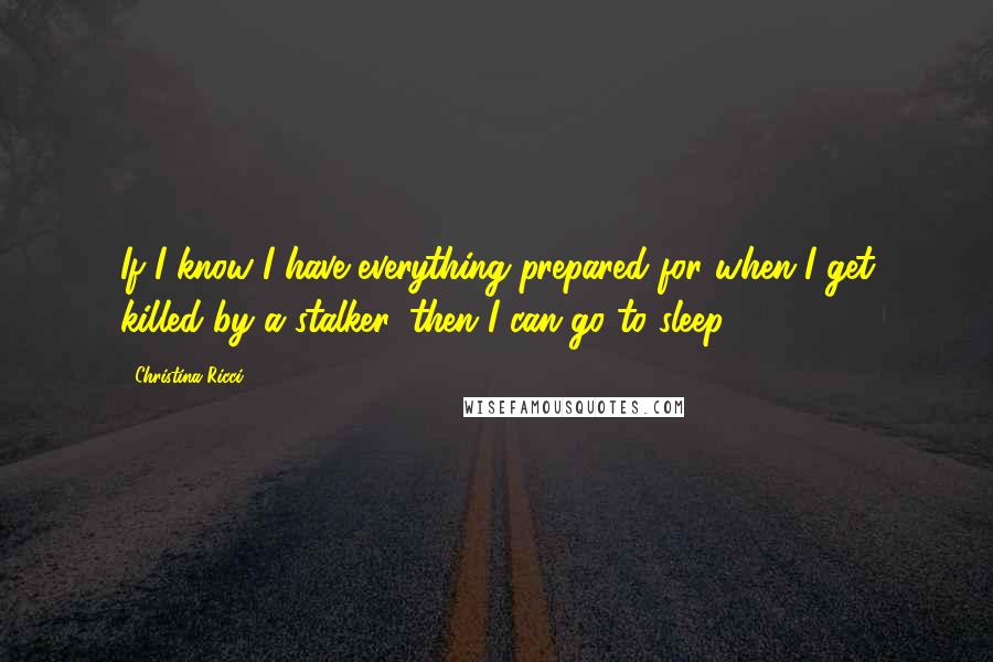 Christina Ricci Quotes: If I know I have everything prepared for when I get killed by a stalker, then I can go to sleep.