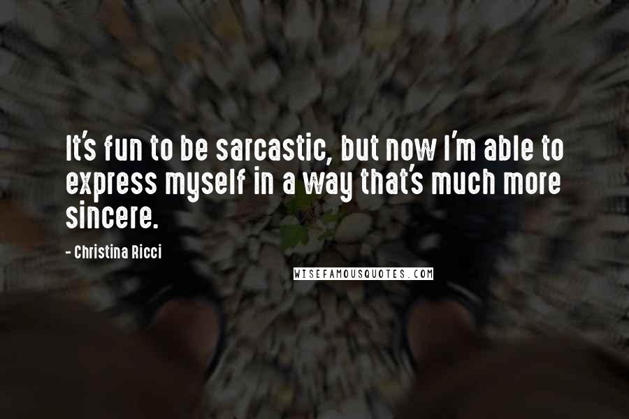 Christina Ricci Quotes: It's fun to be sarcastic, but now I'm able to express myself in a way that's much more sincere.