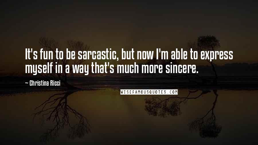 Christina Ricci Quotes: It's fun to be sarcastic, but now I'm able to express myself in a way that's much more sincere.