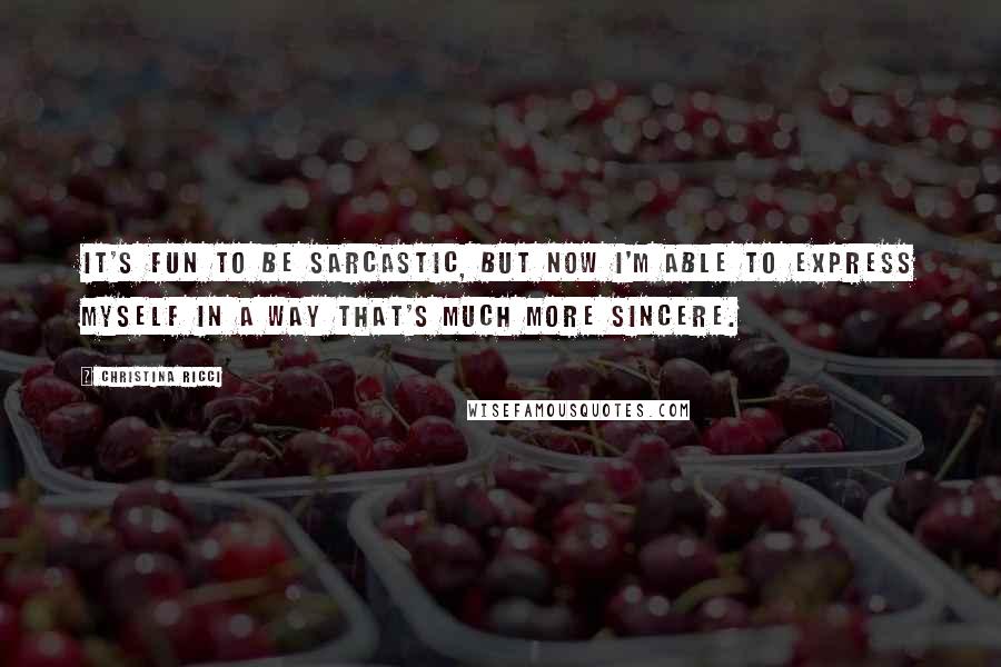 Christina Ricci Quotes: It's fun to be sarcastic, but now I'm able to express myself in a way that's much more sincere.