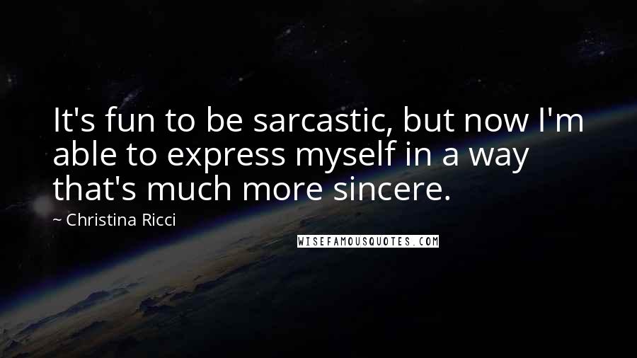 Christina Ricci Quotes: It's fun to be sarcastic, but now I'm able to express myself in a way that's much more sincere.