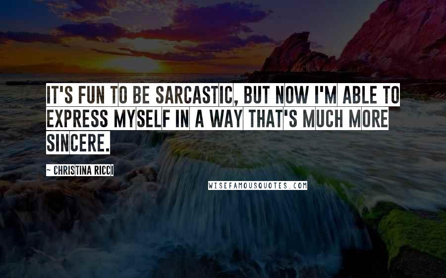 Christina Ricci Quotes: It's fun to be sarcastic, but now I'm able to express myself in a way that's much more sincere.