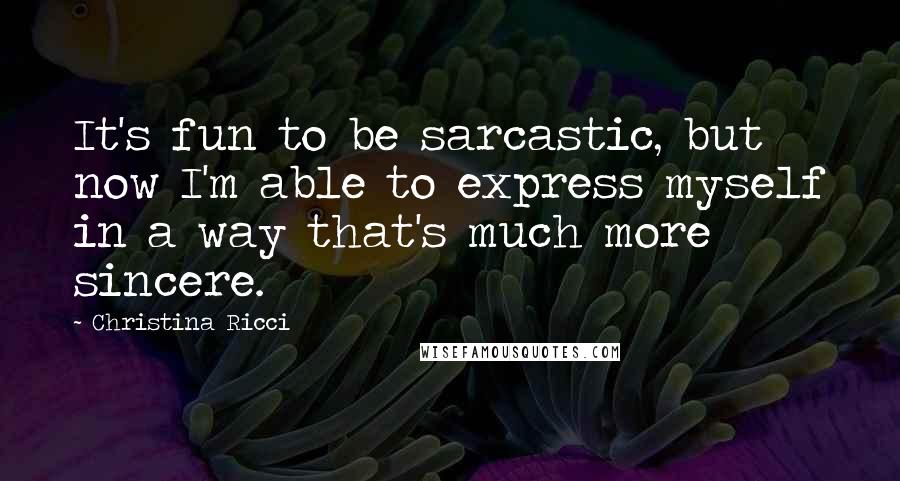 Christina Ricci Quotes: It's fun to be sarcastic, but now I'm able to express myself in a way that's much more sincere.