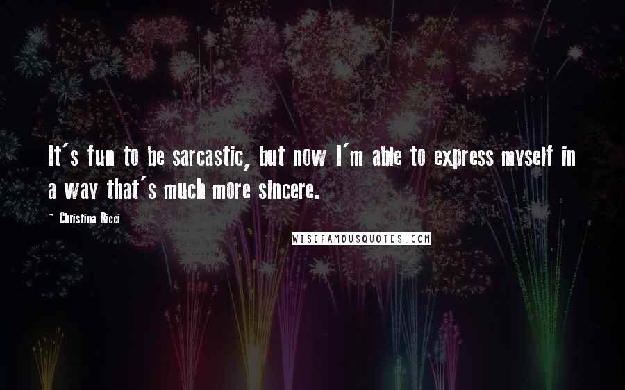 Christina Ricci Quotes: It's fun to be sarcastic, but now I'm able to express myself in a way that's much more sincere.