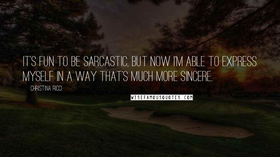 Christina Ricci Quotes: It's fun to be sarcastic, but now I'm able to express myself in a way that's much more sincere.