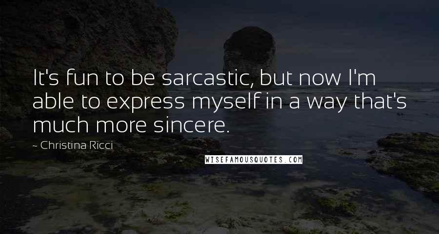 Christina Ricci Quotes: It's fun to be sarcastic, but now I'm able to express myself in a way that's much more sincere.