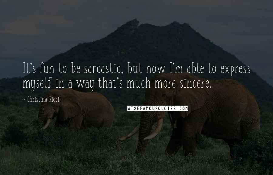 Christina Ricci Quotes: It's fun to be sarcastic, but now I'm able to express myself in a way that's much more sincere.