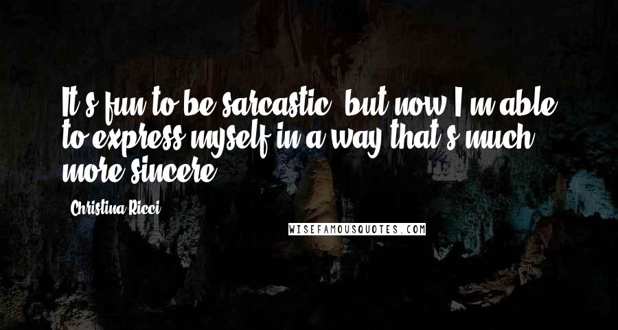 Christina Ricci Quotes: It's fun to be sarcastic, but now I'm able to express myself in a way that's much more sincere.