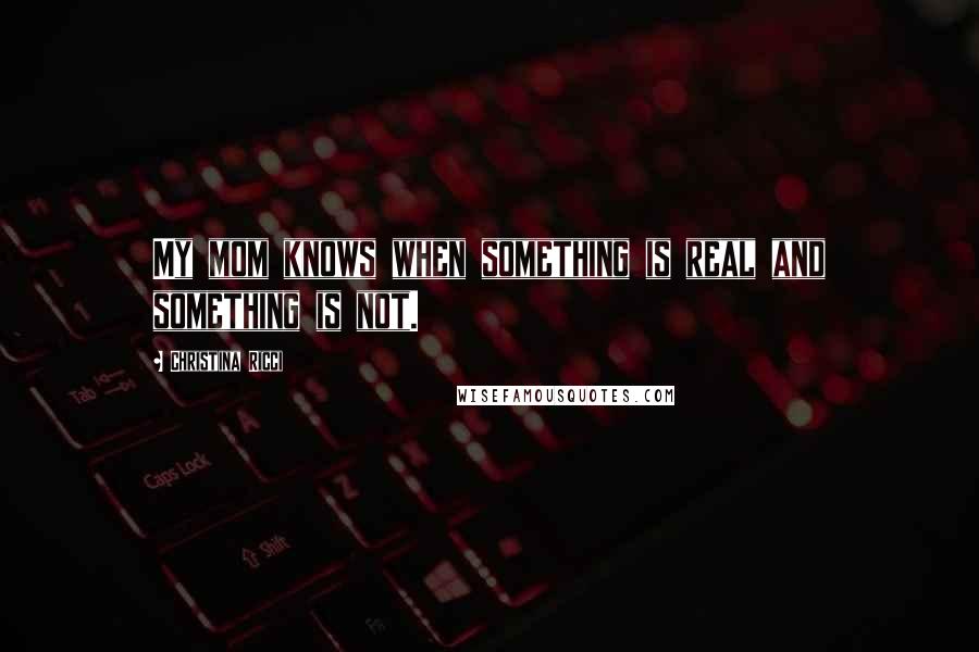 Christina Ricci Quotes: My mom knows when something is real and something is not.
