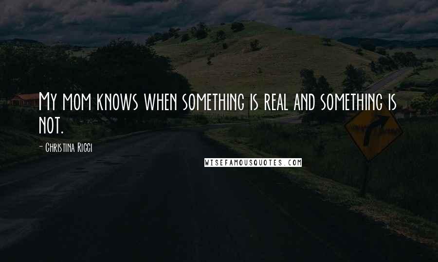 Christina Ricci Quotes: My mom knows when something is real and something is not.