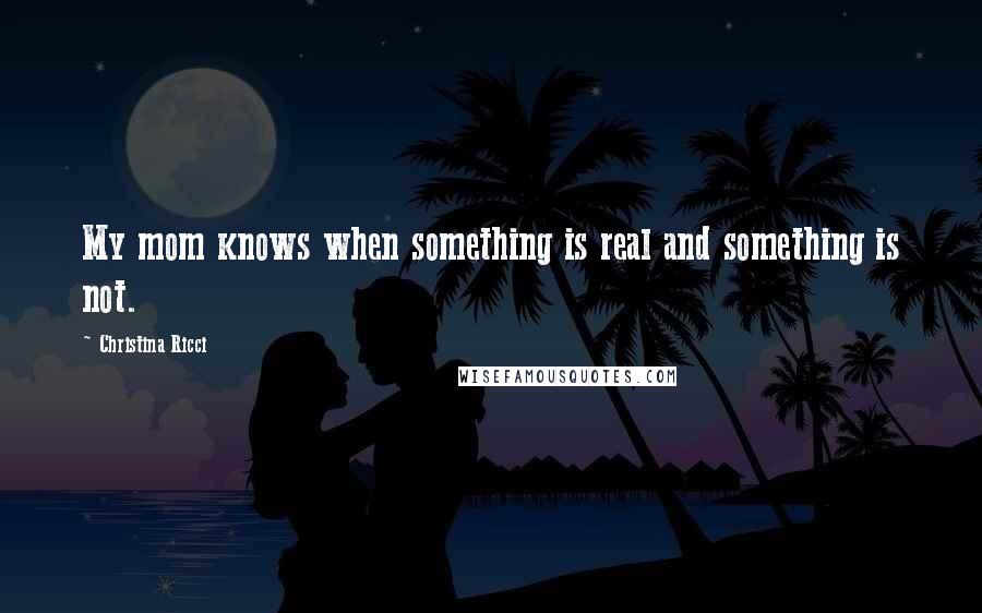 Christina Ricci Quotes: My mom knows when something is real and something is not.