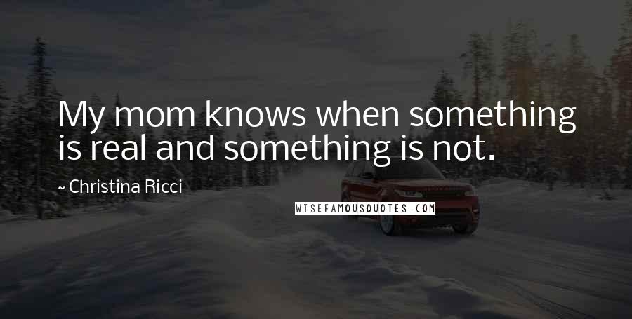 Christina Ricci Quotes: My mom knows when something is real and something is not.