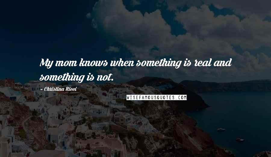 Christina Ricci Quotes: My mom knows when something is real and something is not.