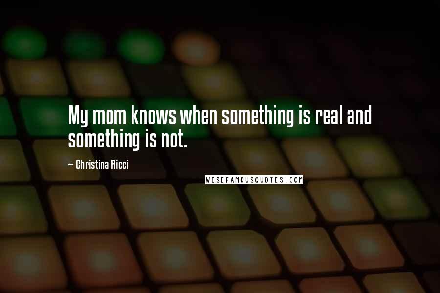 Christina Ricci Quotes: My mom knows when something is real and something is not.