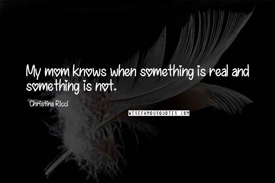 Christina Ricci Quotes: My mom knows when something is real and something is not.