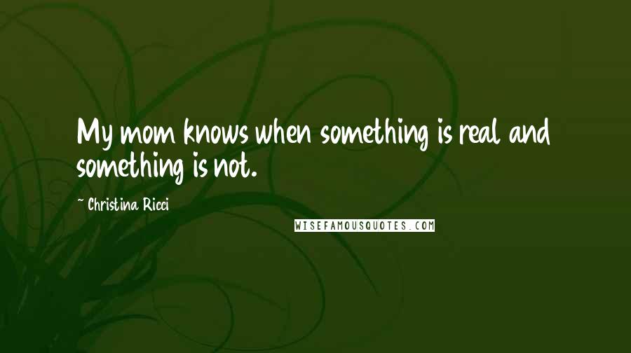 Christina Ricci Quotes: My mom knows when something is real and something is not.