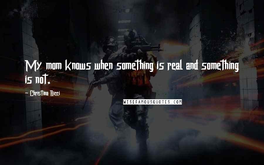 Christina Ricci Quotes: My mom knows when something is real and something is not.