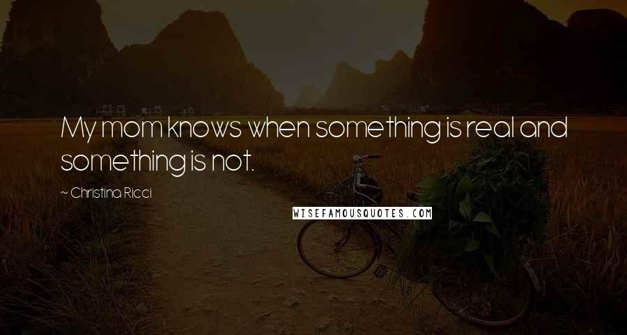 Christina Ricci Quotes: My mom knows when something is real and something is not.