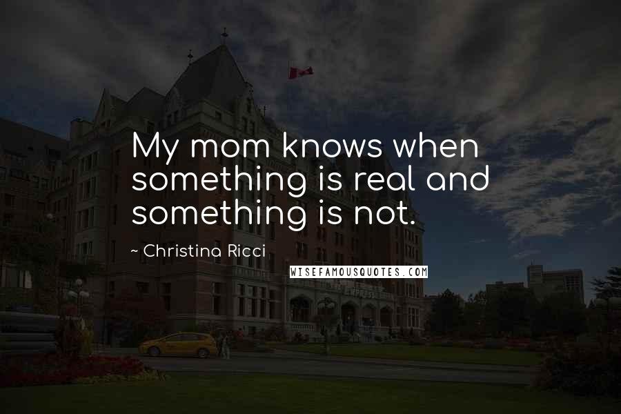 Christina Ricci Quotes: My mom knows when something is real and something is not.