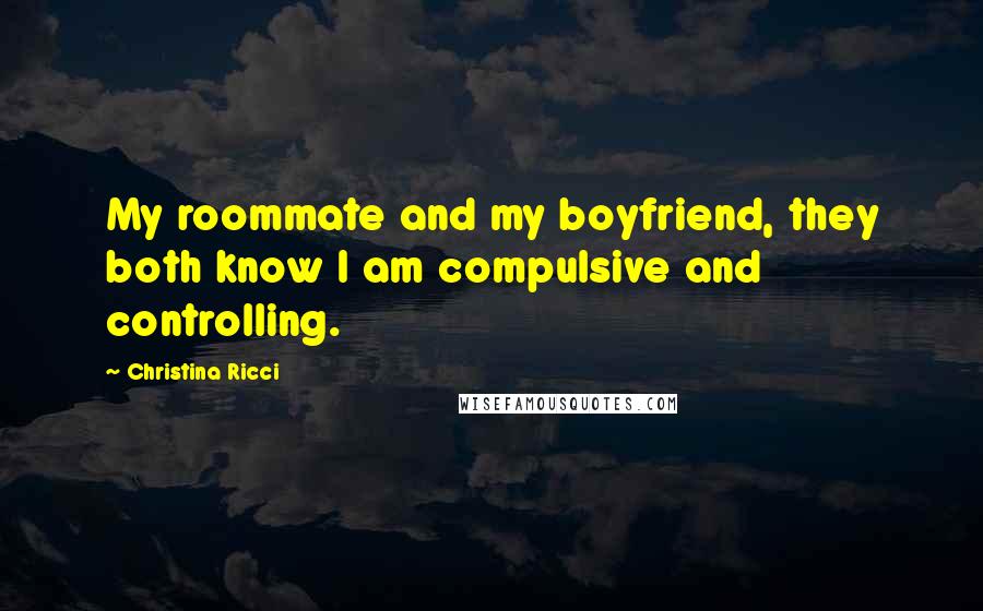 Christina Ricci Quotes: My roommate and my boyfriend, they both know I am compulsive and controlling.