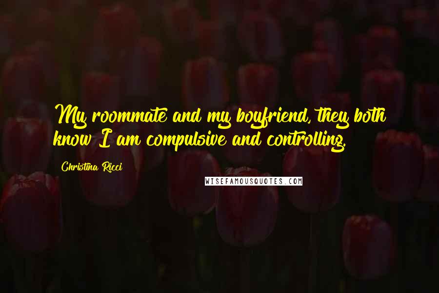 Christina Ricci Quotes: My roommate and my boyfriend, they both know I am compulsive and controlling.