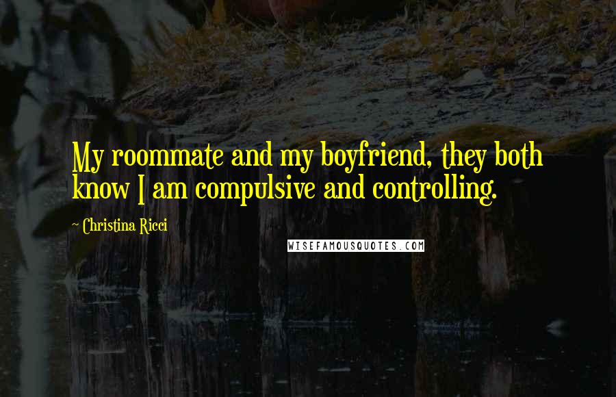 Christina Ricci Quotes: My roommate and my boyfriend, they both know I am compulsive and controlling.