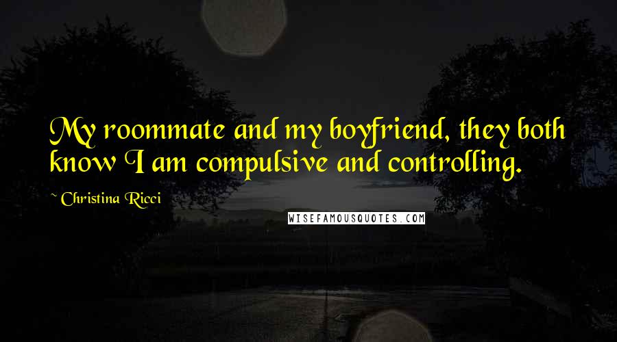 Christina Ricci Quotes: My roommate and my boyfriend, they both know I am compulsive and controlling.