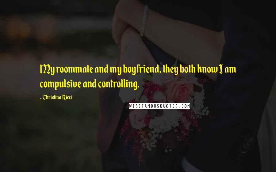 Christina Ricci Quotes: My roommate and my boyfriend, they both know I am compulsive and controlling.