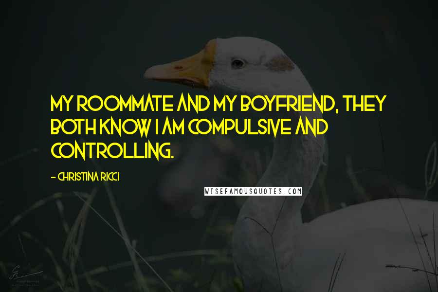 Christina Ricci Quotes: My roommate and my boyfriend, they both know I am compulsive and controlling.