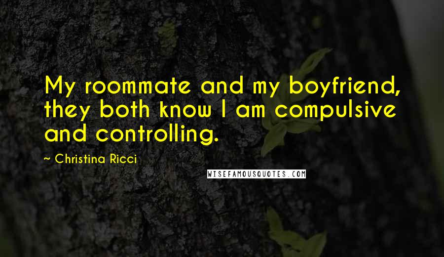 Christina Ricci Quotes: My roommate and my boyfriend, they both know I am compulsive and controlling.