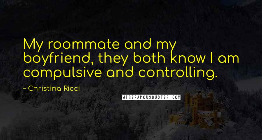 Christina Ricci Quotes: My roommate and my boyfriend, they both know I am compulsive and controlling.