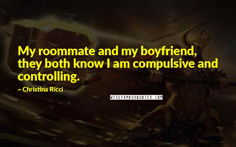 Christina Ricci Quotes: My roommate and my boyfriend, they both know I am compulsive and controlling.