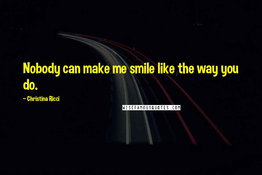 Christina Ricci Quotes: Nobody can make me smile like the way you do.