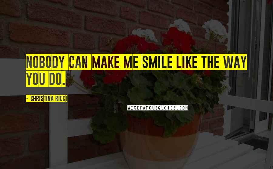 Christina Ricci Quotes: Nobody can make me smile like the way you do.