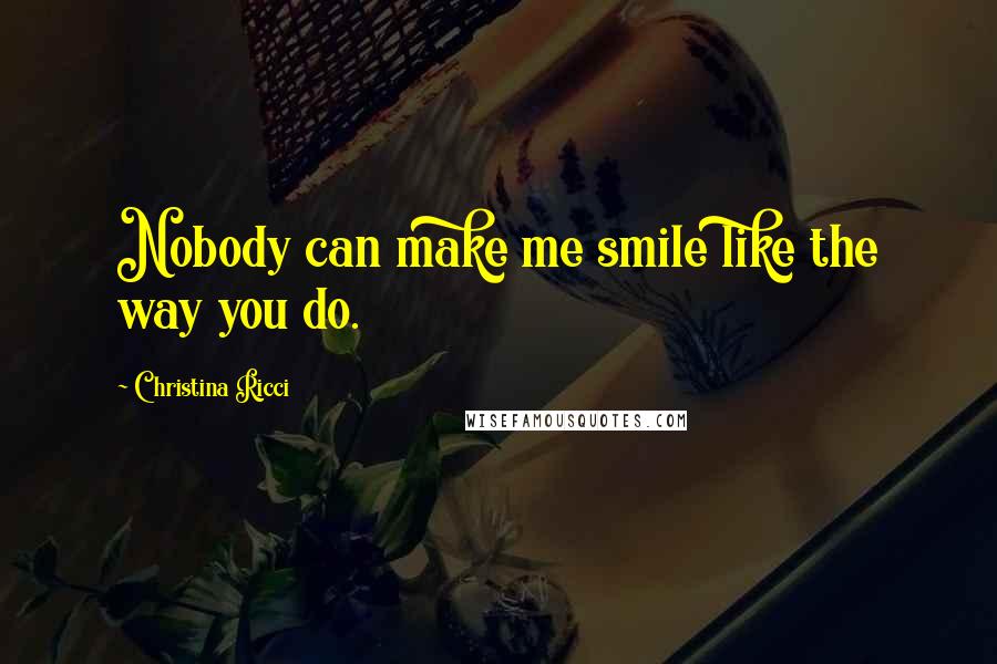 Christina Ricci Quotes: Nobody can make me smile like the way you do.