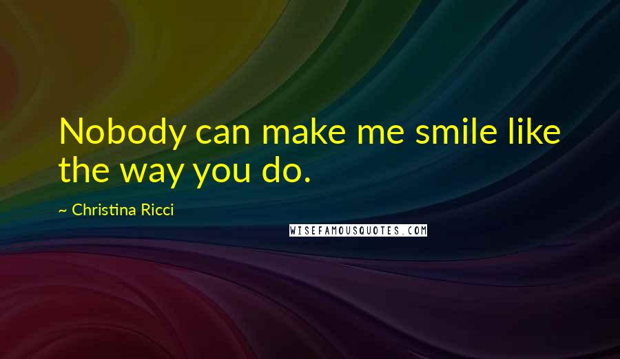 Christina Ricci Quotes: Nobody can make me smile like the way you do.