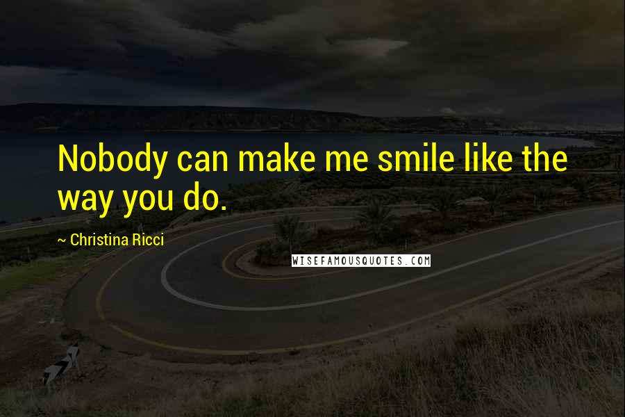 Christina Ricci Quotes: Nobody can make me smile like the way you do.