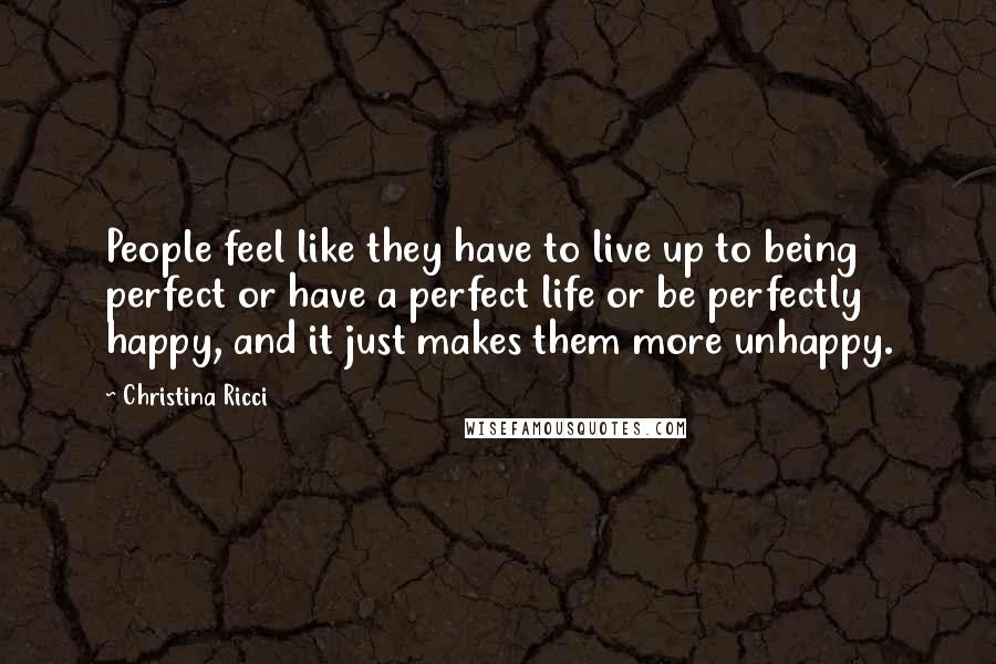 Christina Ricci Quotes: People feel like they have to live up to being perfect or have a perfect life or be perfectly happy, and it just makes them more unhappy.