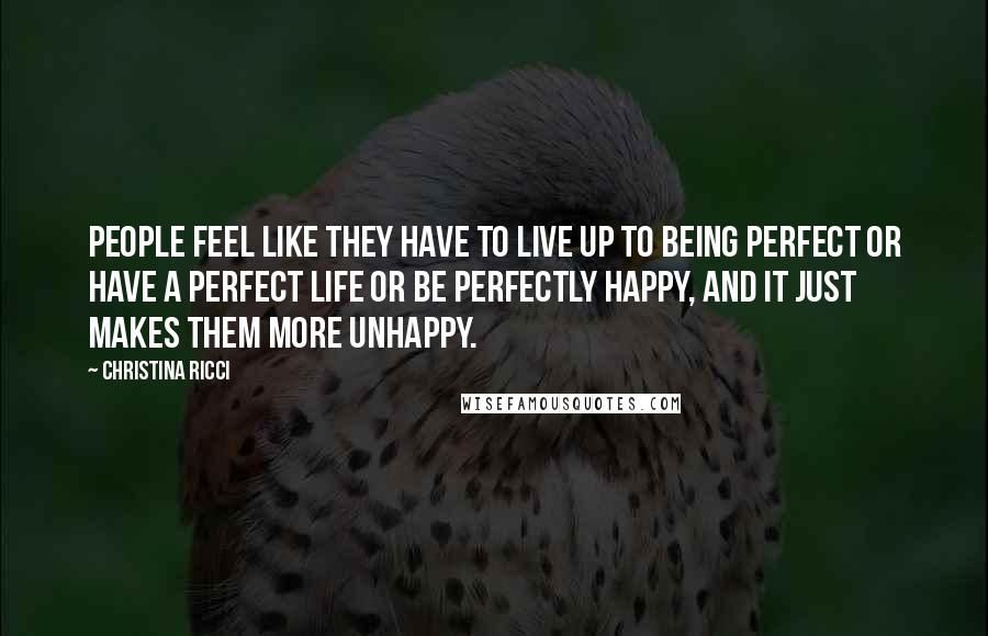 Christina Ricci Quotes: People feel like they have to live up to being perfect or have a perfect life or be perfectly happy, and it just makes them more unhappy.