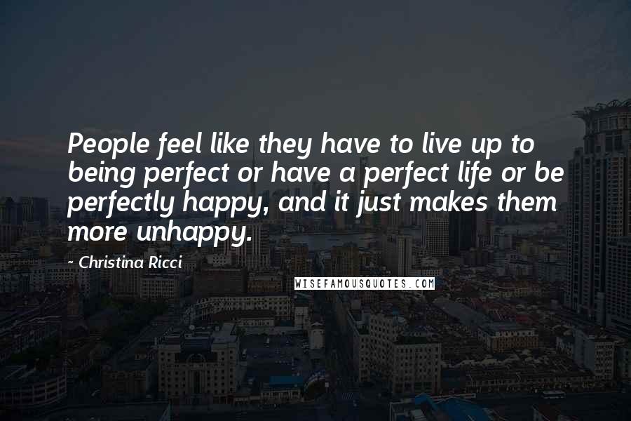 Christina Ricci Quotes: People feel like they have to live up to being perfect or have a perfect life or be perfectly happy, and it just makes them more unhappy.