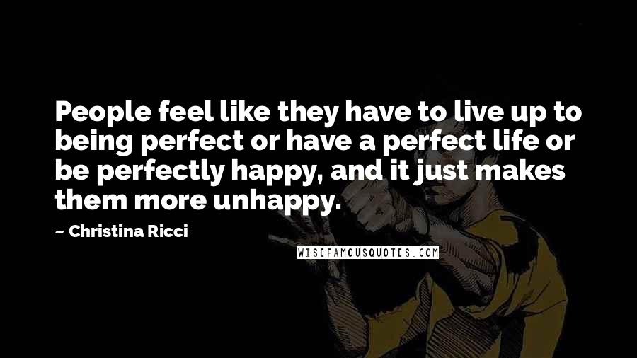 Christina Ricci Quotes: People feel like they have to live up to being perfect or have a perfect life or be perfectly happy, and it just makes them more unhappy.