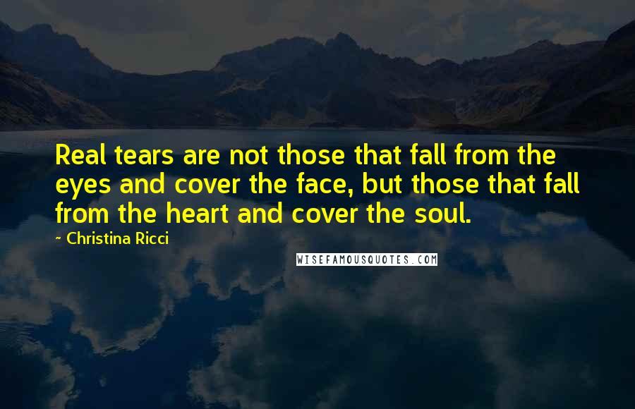 Christina Ricci Quotes: Real tears are not those that fall from the eyes and cover the face, but those that fall from the heart and cover the soul.