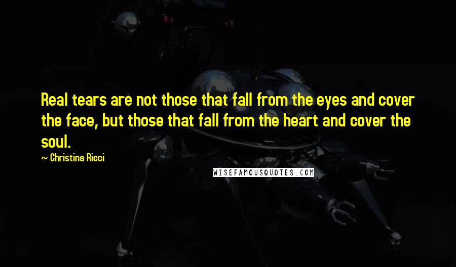 Christina Ricci Quotes: Real tears are not those that fall from the eyes and cover the face, but those that fall from the heart and cover the soul.